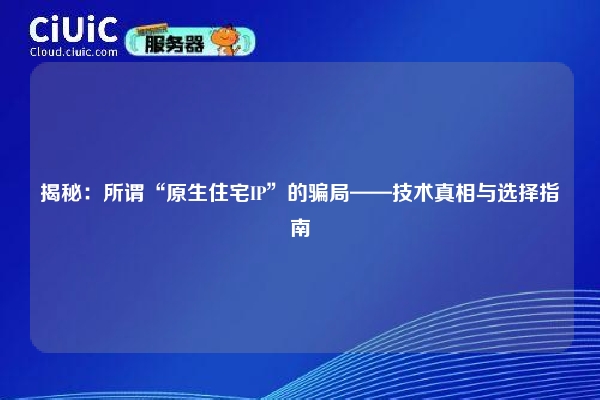 揭秘：所谓“原生住宅IP”的骗局——技术真相与选择指南
