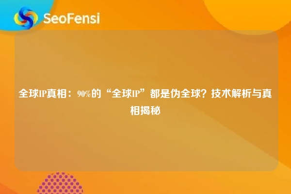 全球IP真相：90%的“全球IP”都是伪全球？技术解析与真相揭秘