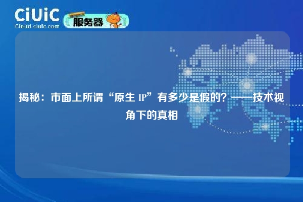 揭秘：市面上所谓“原生 IP”有多少是假的？——技术视角下的真相