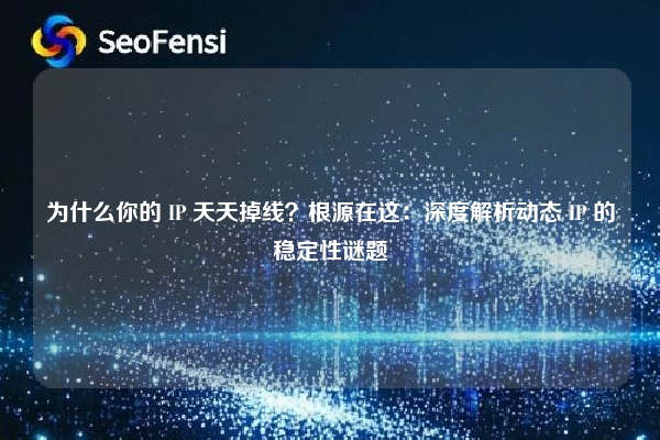 为什么你的 IP 天天掉线？根源在这：深度解析动态 IP 的稳定性谜题