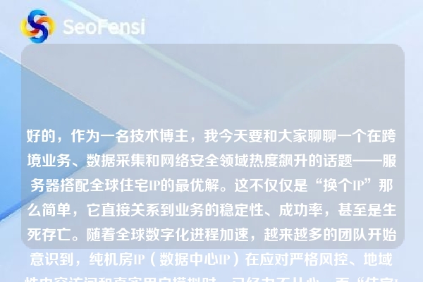 好的，作为一名技术博主，我今天要和大家聊聊一个在跨境业务、数据采集和网络安全领域热度飙升的话题——服务器搭配全球住宅IP的最优解。这不仅仅是“换个IP”那么简单，它直接关系到业务的稳定性、成功率，甚至是生死存亡。随着全球数字化进程加速，越来越多的团队开始意识到，纯机房IP（数据中心IP）在应对严格风控、地域性内容访问和真实用户模拟时，已经力不从心。而“住宅IP+高性能服务器”的组合，正逐渐成为技术圈公认的“王牌配置”。