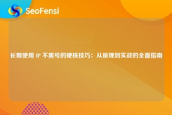 长期使用 IP 不黑号的硬核技巧：从原理到实战的全面指南