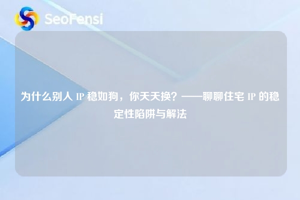 为什么别人 IP 稳如狗，你天天换？——聊聊住宅 IP 的稳定性陷阱与解法