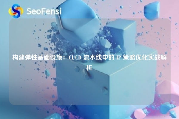 构建弹性基础设施：CI/CD 流水线中的 IP 策略优化实战解析