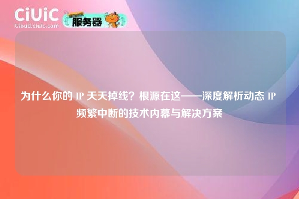 为什么你的 IP 天天掉线？根源在这——深度解析动态 IP 频繁中断的技术内幕与解决方案