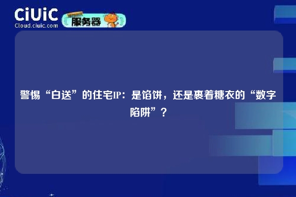 警惕“白送”的住宅IP：是馅饼，还是裹着糖衣的“数字陷阱”？