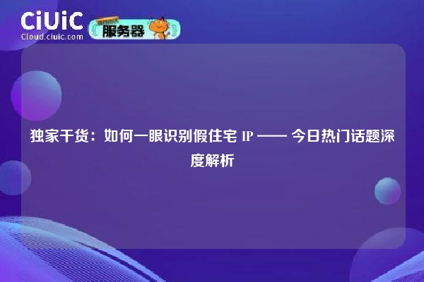 独家干货：如何一眼识别假住宅 IP —— 今日热门话题深度解析