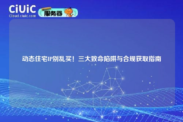 动态住宅IP别乱买！三大致命陷阱与合规获取指南