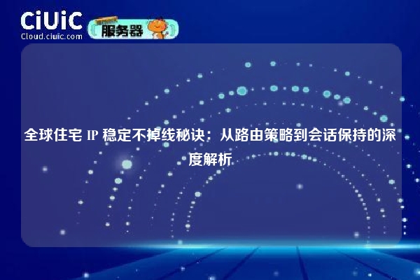 全球住宅 IP 稳定不掉线秘诀：从路由策略到会话保持的深度解析
