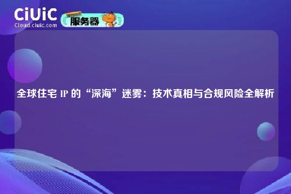 全球住宅 IP 的“深海”迷雾：技术真相与合规风险全解析