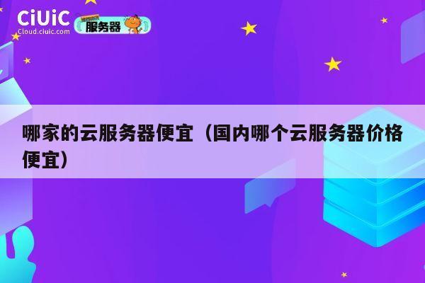 哪家的云服务器便宜（国内哪个云服务器价格便宜）