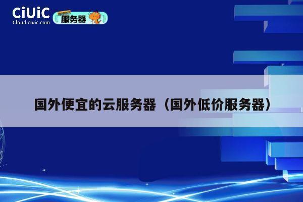 国外便宜的云服务器（国外低价服务器）