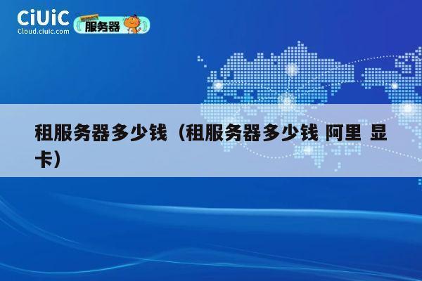 租服务器多少钱（租服务器多少钱 阿里 显卡）