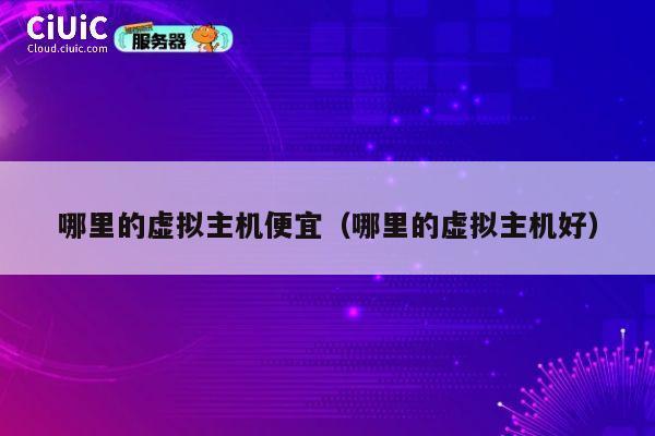 哪里的虚拟主机便宜（哪里的虚拟主机好）