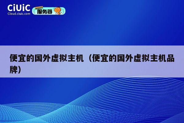 便宜的国外虚拟主机（便宜的国外虚拟主机品牌）