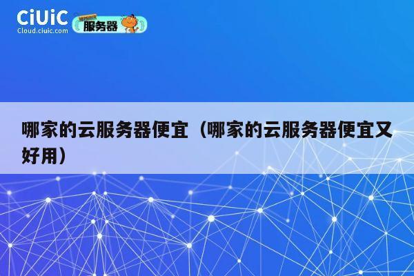 哪家的云服务器便宜（哪家的云服务器便宜又好用）
