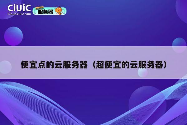 便宜点的云服务器（超便宜的云服务器）
