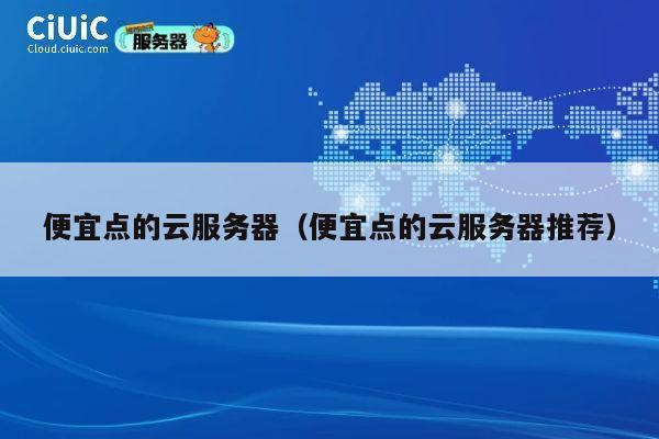 便宜点的云服务器（便宜点的云服务器推荐）