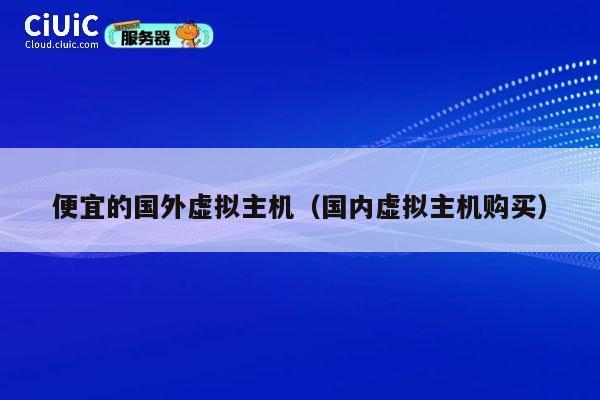 便宜的国外虚拟主机（国内虚拟主机购买）