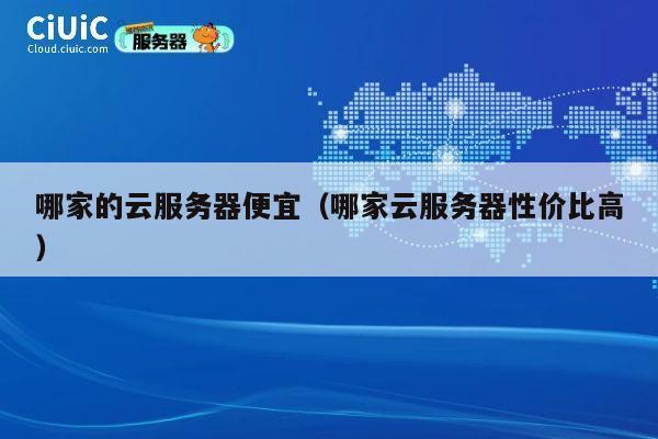 哪家的云服务器便宜（哪家云服务器性价比高）