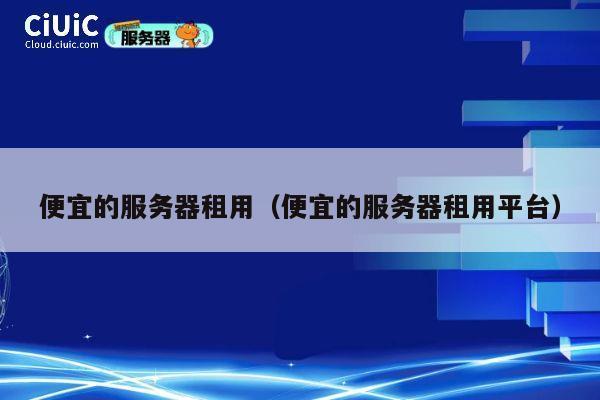 便宜的服务器租用（便宜的服务器租用平台）
