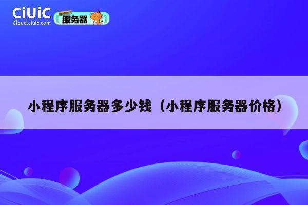 小程序服务器多少钱（小程序服务器价格）