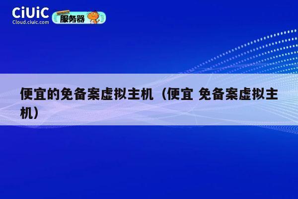 便宜的免备案虚拟主机（便宜 免备案虚拟主机）