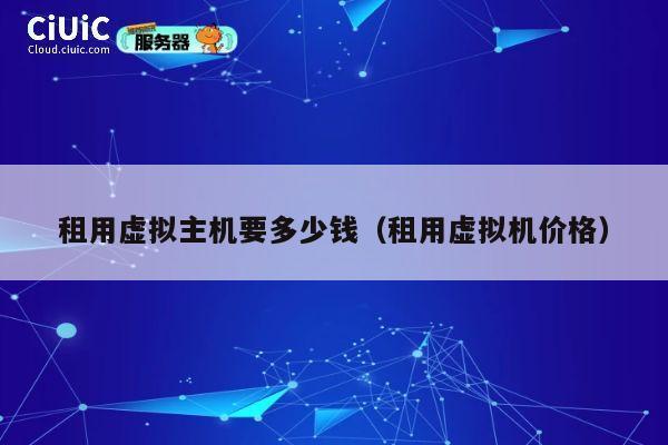 租用虚拟主机要多少钱（租用虚拟机价格）
