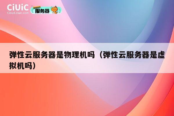 弹性云服务器是物理机吗（弹性云服务器是虚拟机吗）