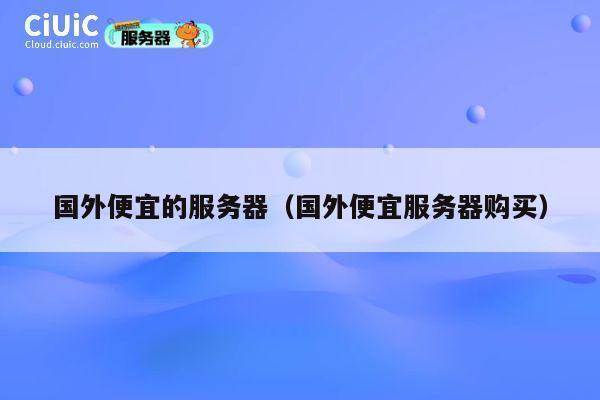 国外便宜的服务器（国外便宜服务器购买）