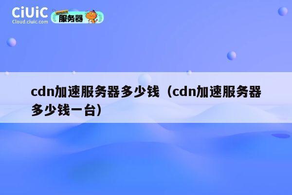cdn加速服务器多少钱（cdn加速服务器多少钱一台）