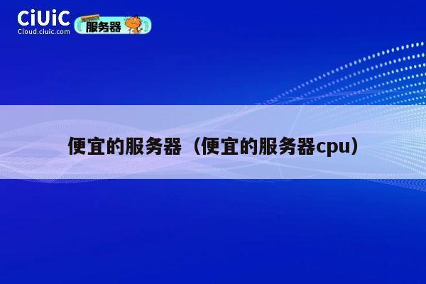 便宜的服务器（便宜的服务器cpu）