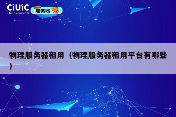 物理服务器租用（物理服务器租用平台有哪些）