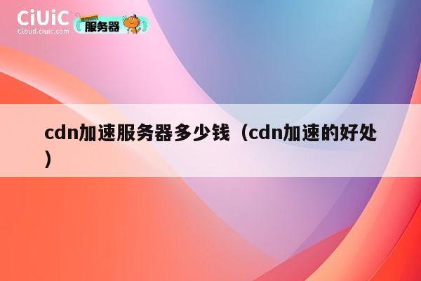 cdn加速服务器多少钱（cdn加速的好处）
