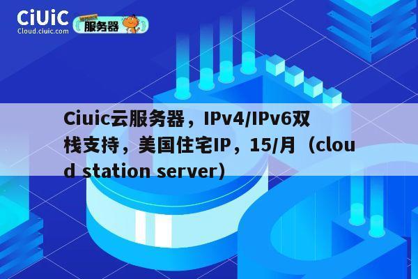 Ciuic云服务器，IPv4/IPv6双栈支持，美国住宅IP，15/月（cloud station server）