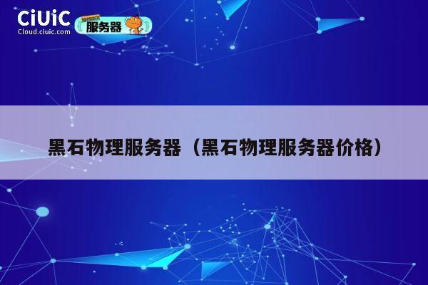 黑石物理服务器（黑石物理服务器价格）