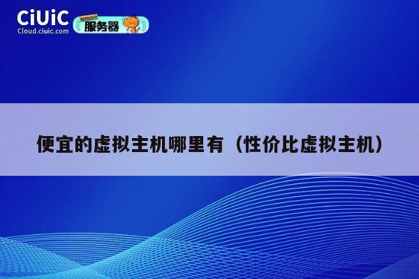 便宜的虚拟主机哪里有（性价比虚拟主机）