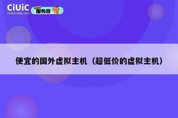 便宜的国外虚拟主机（超低价的虚拟主机）