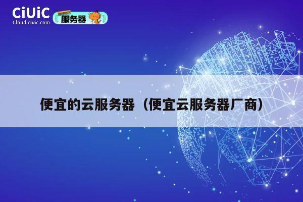便宜的云服务器（便宜云服务器厂商）