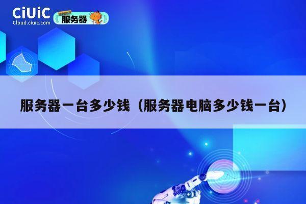 服务器一台多少钱（服务器电脑多少钱一台）