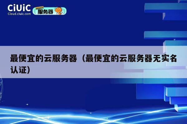 最便宜的云服务器（最便宜的云服务器无实名认证）