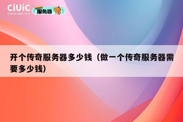 开个传奇服务器多少钱（做一个传奇服务器需要多少钱）