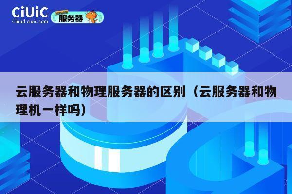 云服务器和物理服务器的区别（云服务器和物理机一样吗）