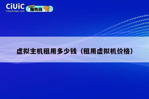 虚拟主机租用多少钱（租用虚拟机价格）