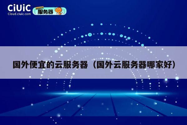 国外便宜的云服务器（国外云服务器哪家好）