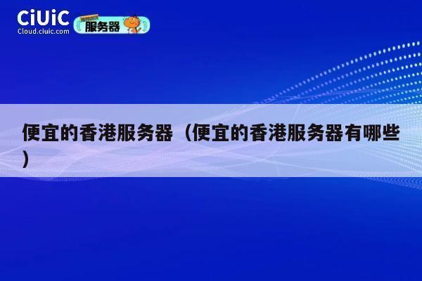 便宜的香港服务器（便宜的香港服务器有哪些）