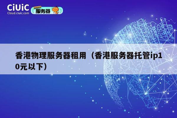 香港物理服务器租用（香港服务器托管ip10元以下）
