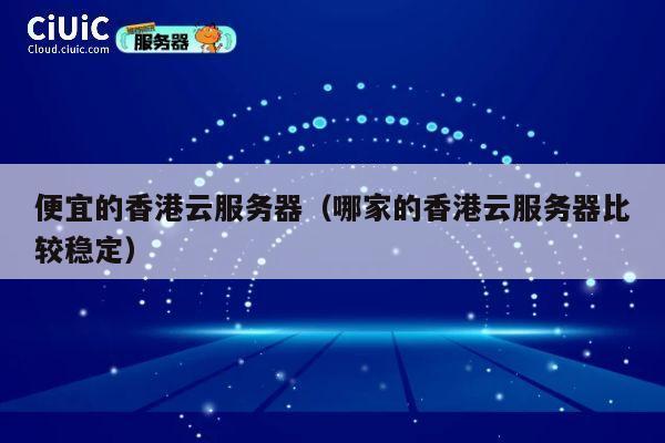 便宜的香港云服务器（哪家的香港云服务器比较稳定）
