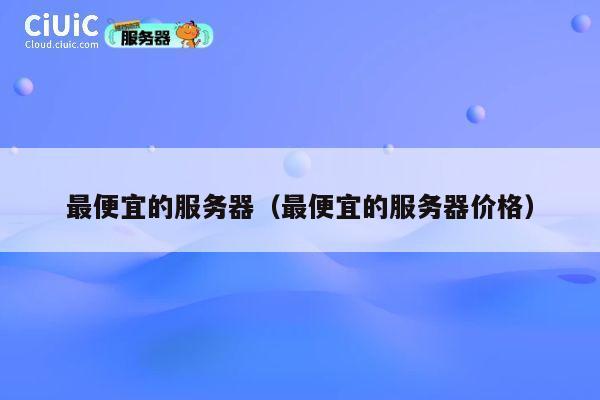 最便宜的服务器（最便宜的服务器价格）
