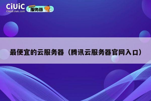 最便宜的云服务器（腾讯云服务器官网入口）